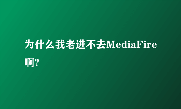 为什么我老进不去MediaFire啊?