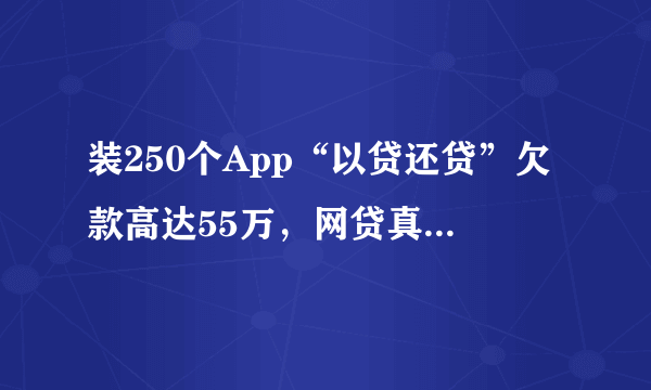 装250个App“以贷还贷”欠款高达55万，网贷真的靠谱吗？