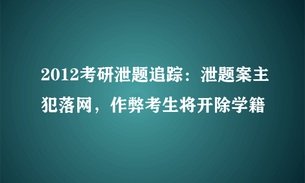 2012考研泄题追踪：泄题案主犯落网，作弊考生将开除学籍