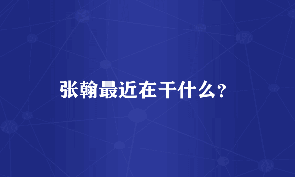 张翰最近在干什么？