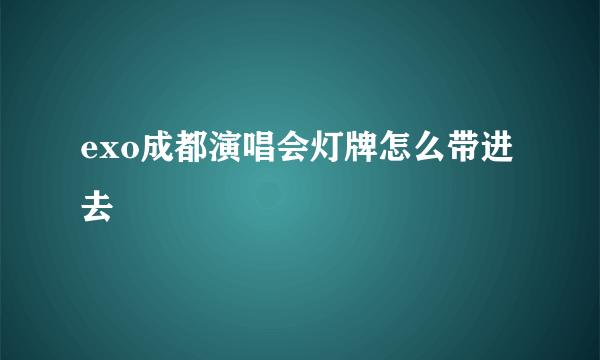 exo成都演唱会灯牌怎么带进去