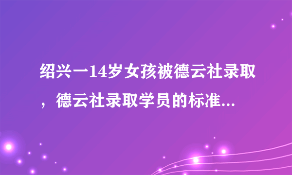 绍兴一14岁女孩被德云社录取，德云社录取学员的标准是什么？