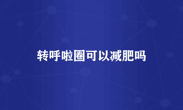 转呼啦圈可以减肥吗
