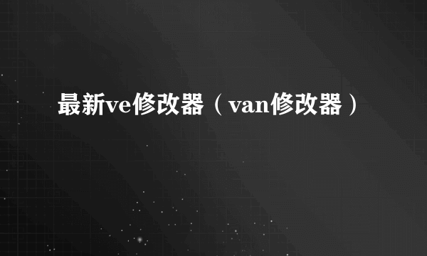 最新ve修改器（van修改器）