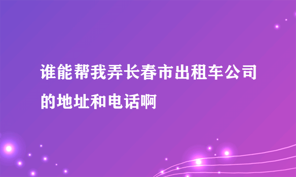 谁能帮我弄长春市出租车公司的地址和电话啊