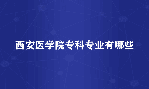 西安医学院专科专业有哪些