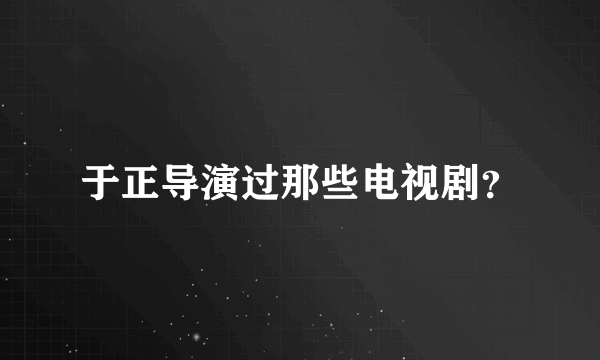 于正导演过那些电视剧？