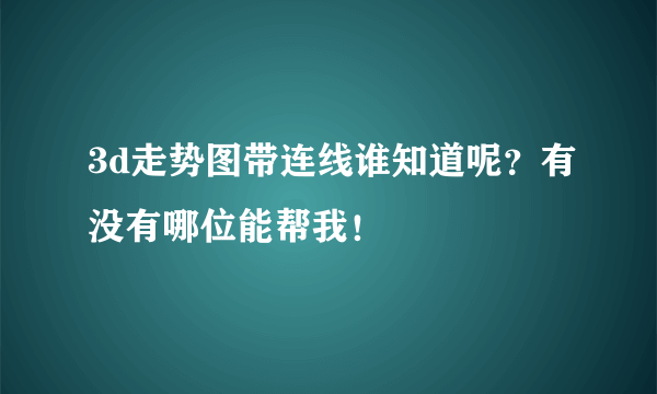 3d走势图带连线谁知道呢？有没有哪位能帮我！