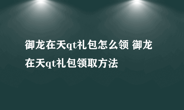御龙在天qt礼包怎么领 御龙在天qt礼包领取方法