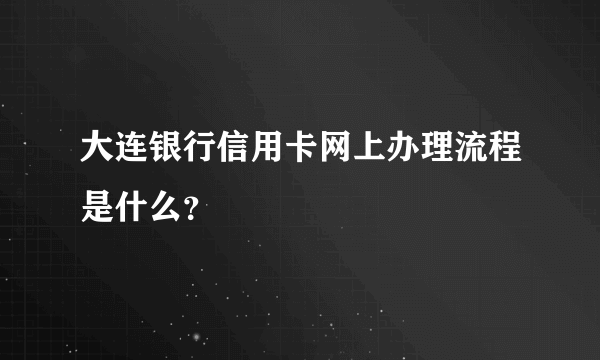 大连银行信用卡网上办理流程是什么？