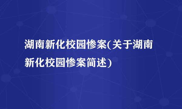 湖南新化校园惨案(关于湖南新化校园惨案简述)