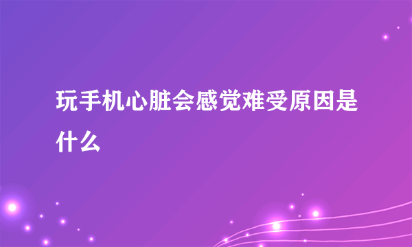 玩手机心脏会感觉难受原因是什么