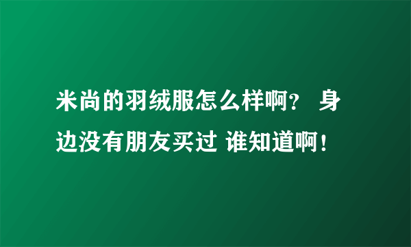 米尚的羽绒服怎么样啊？ 身边没有朋友买过 谁知道啊！
