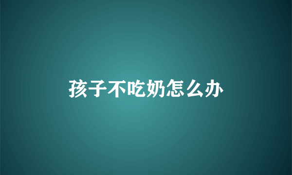 孩子不吃奶怎么办