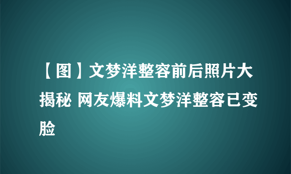 【图】文梦洋整容前后照片大揭秘 网友爆料文梦洋整容已变脸