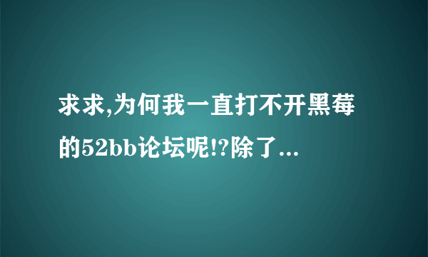 求求,为何我一直打不开黑莓的52bb论坛呢!?除了这个网站,其他都能开!谢谢了!