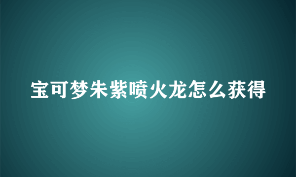 宝可梦朱紫喷火龙怎么获得