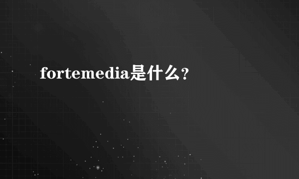 fortemedia是什么？