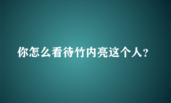 你怎么看待竹内亮这个人？