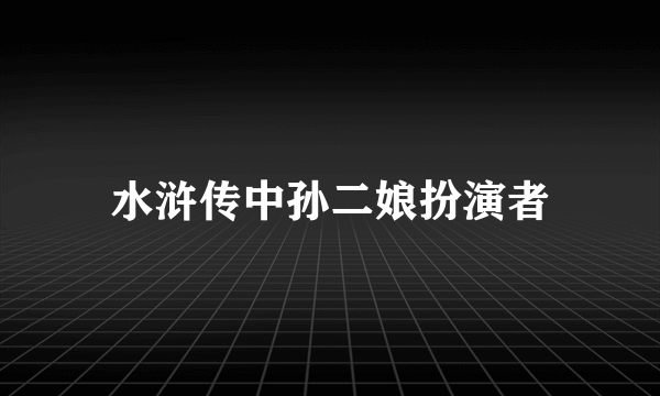 水浒传中孙二娘扮演者
