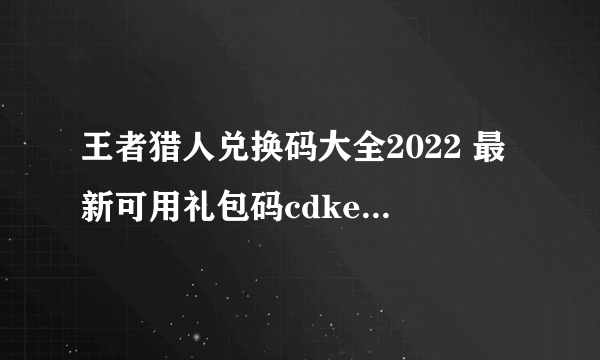 王者猎人兑换码大全2022 最新可用礼包码cdkey怎么领取