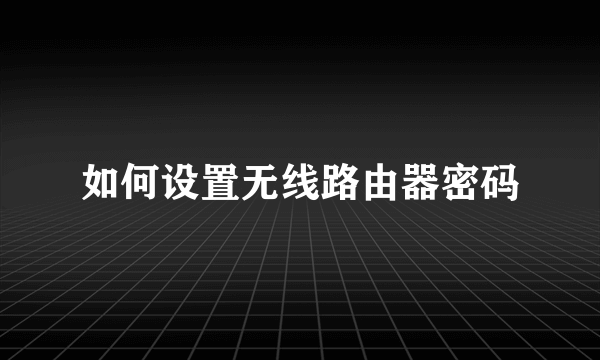 如何设置无线路由器密码