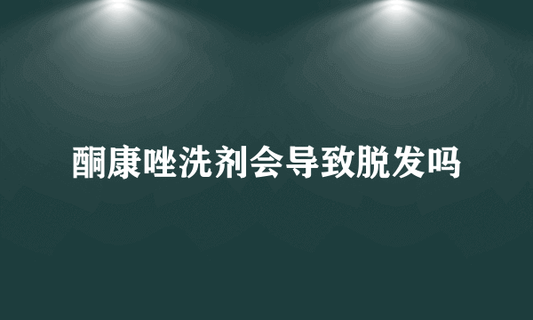 酮康唑洗剂会导致脱发吗