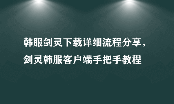 韩服剑灵下载详细流程分享，剑灵韩服客户端手把手教程