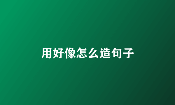 用好像怎么造句子
