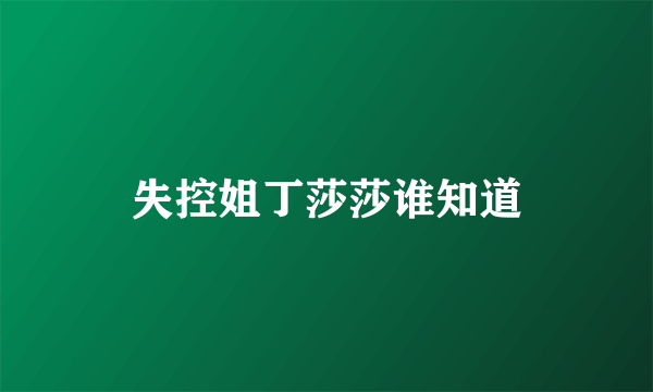 失控姐丁莎莎谁知道