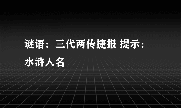 谜语：三代两传捷报 提示：水浒人名