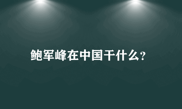 鲍军峰在中国干什么？