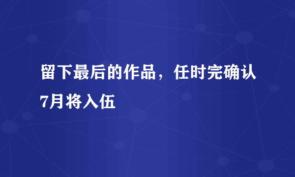 留下最后的作品，任时完确认7月将入伍