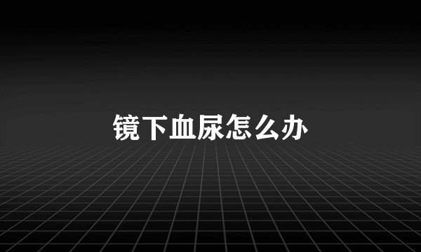 镜下血尿怎么办
