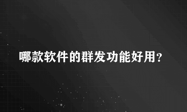 哪款软件的群发功能好用？