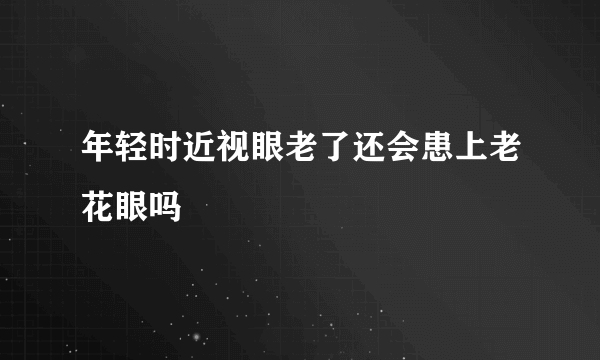 年轻时近视眼老了还会患上老花眼吗
