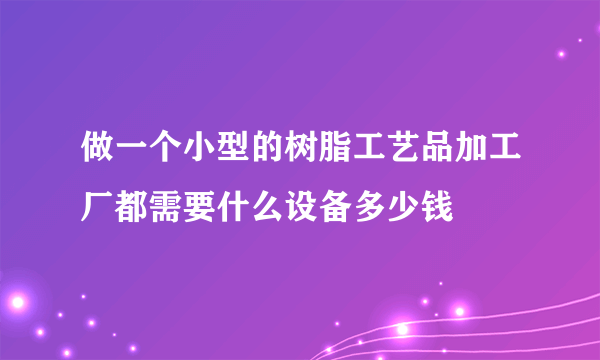 做一个小型的树脂工艺品加工厂都需要什么设备多少钱