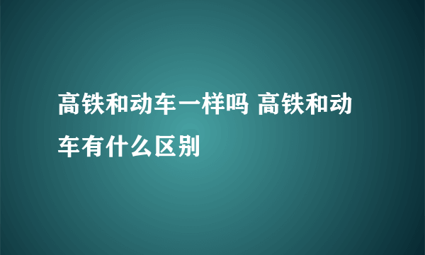 高铁和动车一样吗 高铁和动车有什么区别