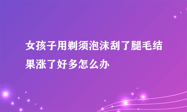女孩子用剃须泡沫刮了腿毛结果涨了好多怎么办