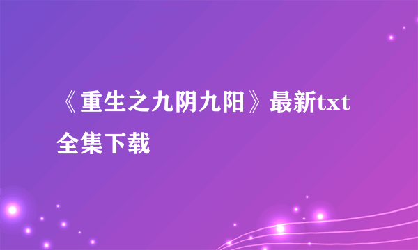 《重生之九阴九阳》最新txt全集下载