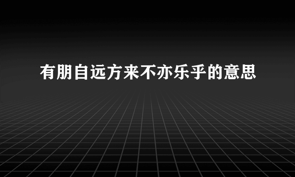 有朋自远方来不亦乐乎的意思