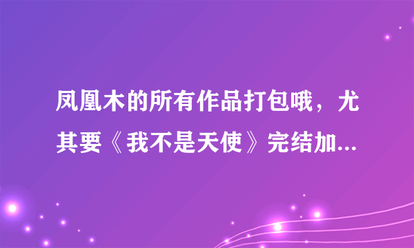 凤凰木的所有作品打包哦，尤其要《我不是天使》完结加番外~~？