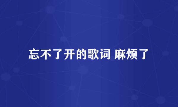 忘不了开的歌词 麻烦了