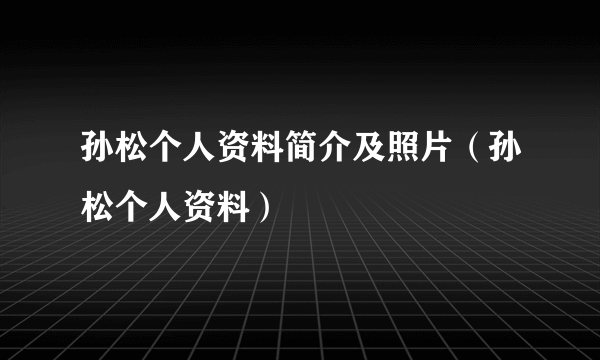 孙松个人资料简介及照片（孙松个人资料）