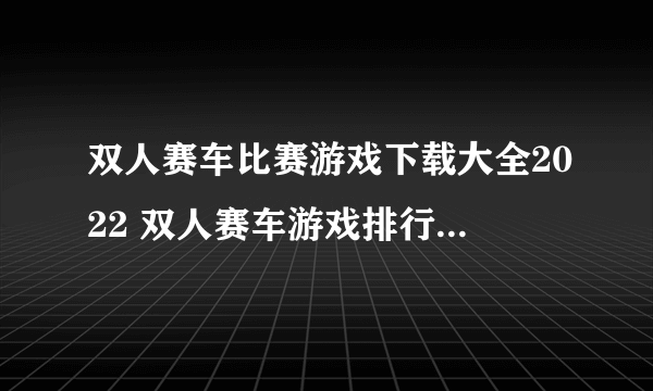 双人赛车比赛游戏下载大全2022 双人赛车游戏排行榜前十名