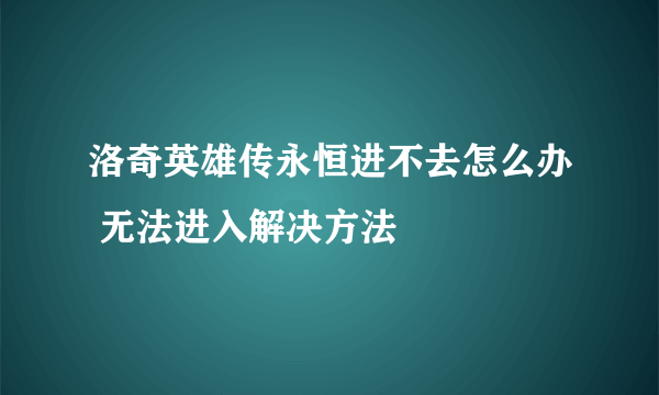 洛奇英雄传永恒进不去怎么办 无法进入解决方法