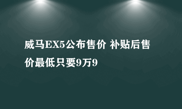 威马EX5公布售价 补贴后售价最低只要9万9