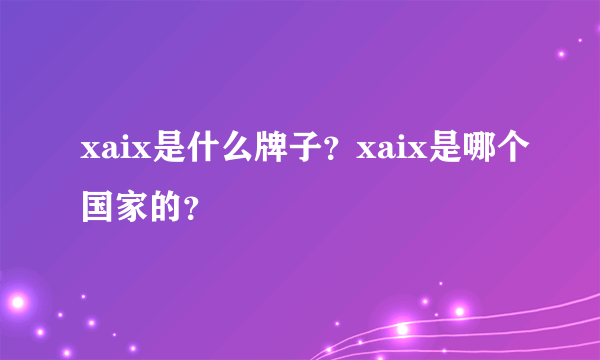 xaix是什么牌子？xaix是哪个国家的？