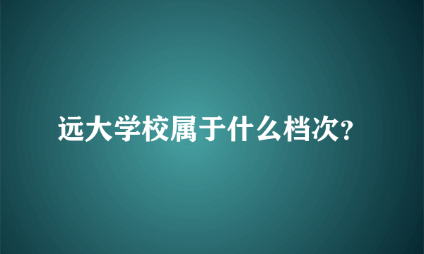 远大学校属于什么档次？