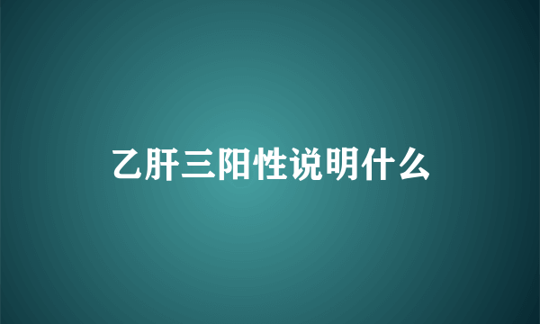 乙肝三阳性说明什么